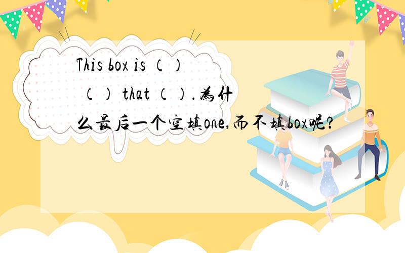 This box is （） （） that （）.为什么最后一个空填one,而不填box呢?