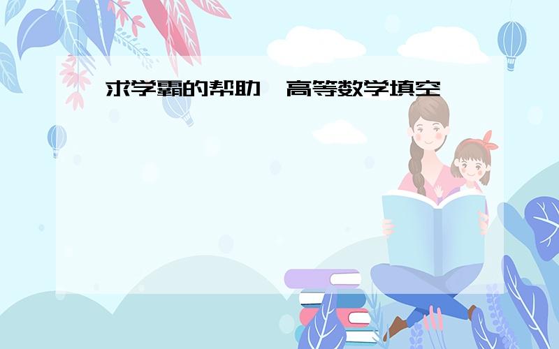 求学霸的帮助,高等数学填空