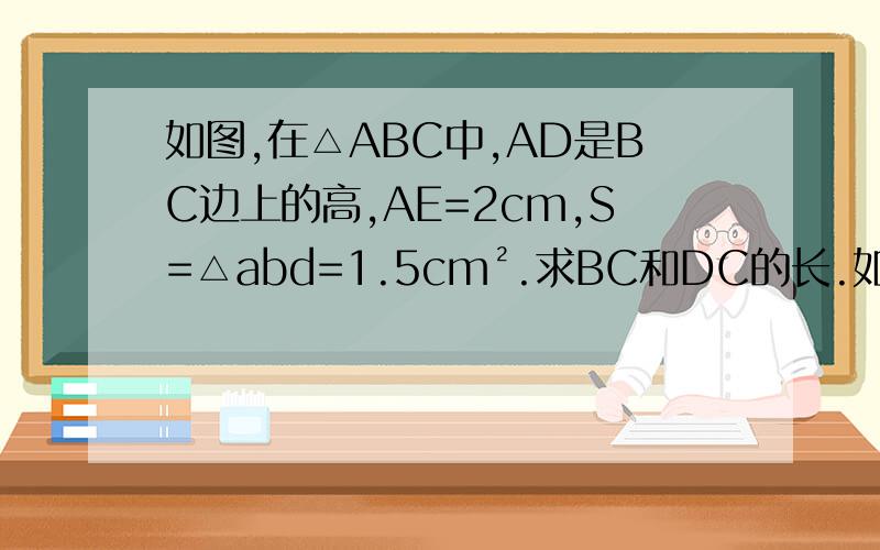 如图,在△ABC中,AD是BC边上的高,AE=2cm,S=△abd=1.5cm².求BC和DC的长.如图，在△ABC中，AD，AE分别是边BC上的中线和高，AE=2cm，S=△abd=1.5cm.求BC和DC的长（不好意思题出差错了）