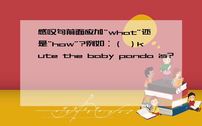 感叹句前面应加“what”还是“how”?例如：（ ）kute the baby panda is?