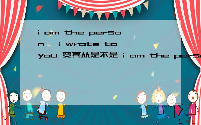 i am the person ,i wrote to you 变宾从是不是 i am the person who i wrote to youwho 可不可以省略?因为that's the film.i saw it 变的话就变成 that's the film i saw it