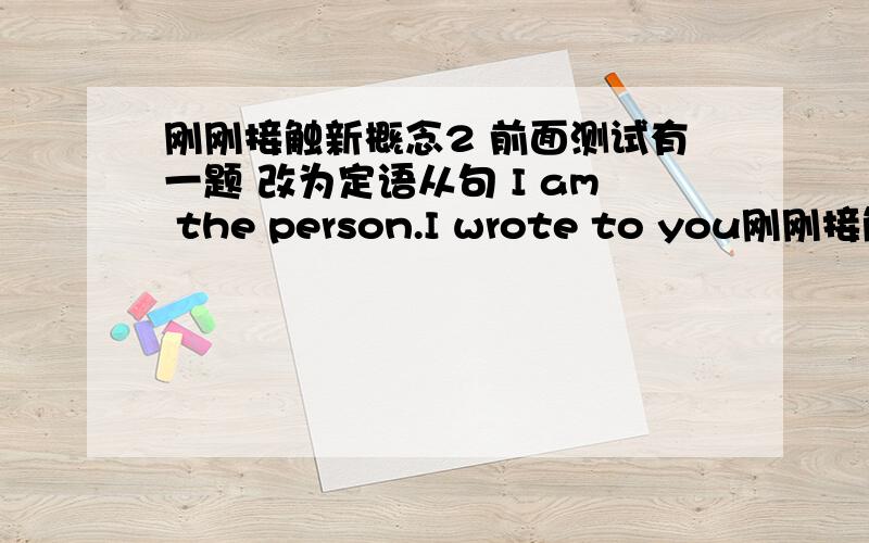 刚刚接触新概念2 前面测试有一题 改为定语从句 I am the person.I wrote to you刚刚接触新概念2前面测试有一题改为定语从句I am the person.I wrote to you 我更改成I am the person whom I wrote to you.正确答案是