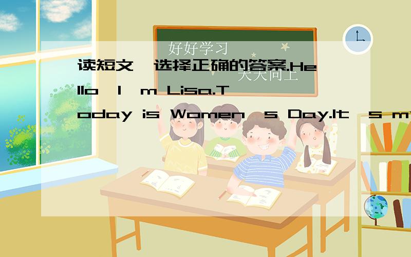 读短文,选择正确的答案.Hello,I'm Lisa.Today is Women's Day.It's my birthday,too.I invite some friends to my home.They're Lucy,John and Sarah.Lucy gives me a pen.Sarah gives me a kite.I like the presents very much.We have a birthday party.We