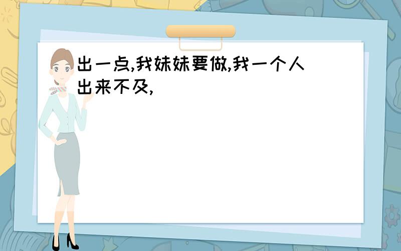 出一点,我妹妹要做,我一个人出来不及,