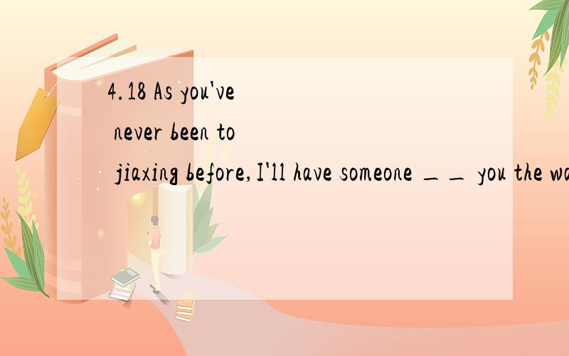 4.18 As you've never been to jiaxing before,I'll have someone __ you the way.As you've never been to jiaxing before,I'll have someone __ youthe way.A.to show B.show C.showing D.showed请说明理由,