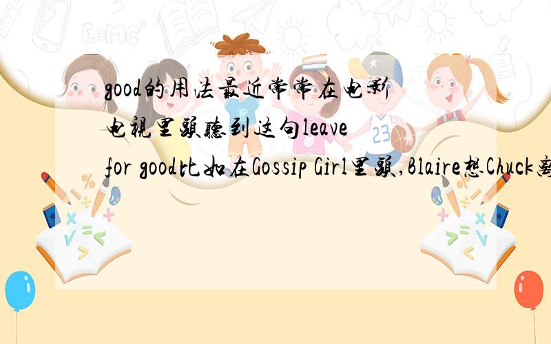 good的用法最近常常在电影电视里头听到这句leave for good比如在Gossip Girl里头,Blaire想Chuck离开她家,很冷漠的说now you should leave for good然后在An American Crime里头管家妈妈对女主角说,他爸爸妈妈抛