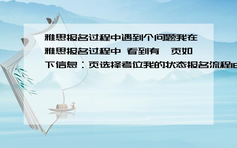 雅思报名过程中遇到个问题我在雅思报名过程中 看到有一页如下信息：页选择考位我的状态报名流程IELTS信息英语学习联系我们用户信息流程图详细说明动画演示IELTS认可机构搜索中国地区IE