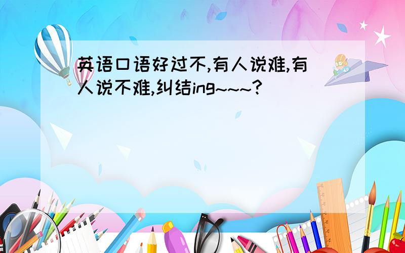 英语口语好过不,有人说难,有人说不难,纠结ing~~~?