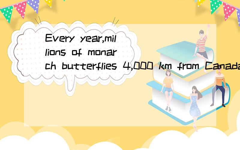 Every year,millions of monarch butterflies 4,000 km from CanadaEvery year,millions of Monarch Butterflies (帝王蝶) fly 4,000 km from Canada 16 Mexico and then 4,000 km 17 again.They stay in Mexico for over six months,from October to April,18 it is