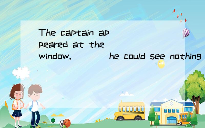 The captain appeared at the window,____he could see nothing but trees.空格中为什么要填from where