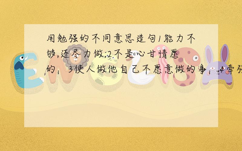 用勉强的不同意思造句1能力不够,还尽力做;2不是心甘情愿的；3使人做他自己不愿意做的事；4牵强：理由不充分；5将就；凑合