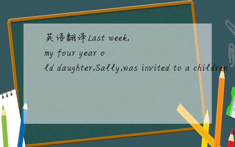 英语翻译Last week,my four year old daughter,Sally,was invited to a children’s party.I decided to take her by train.Sally was very excited because she had never traveled on a train before.She sat near the window and asked questions about everyth