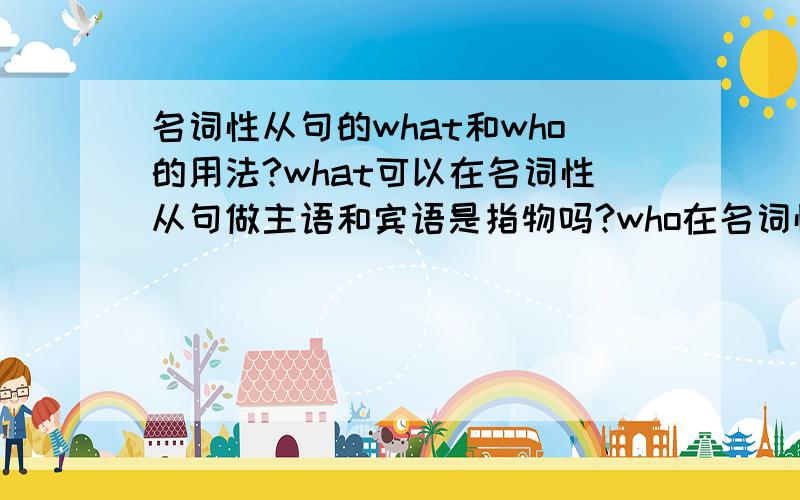 名词性从句的what和who的用法?what可以在名词性从句做主语和宾语是指物吗?who在名词性从句做主语和宾语是指人吗?