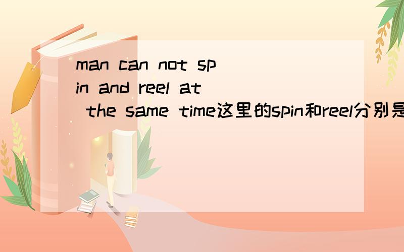 man can not spin and reel at the same time这里的spin和reel分别是什么意思?不是都是旋转的意思吗?