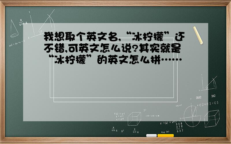 我想取个英文名,“冰柠檬”还不错,可英文怎么说?其实就是“冰柠檬”的英文怎么拼……