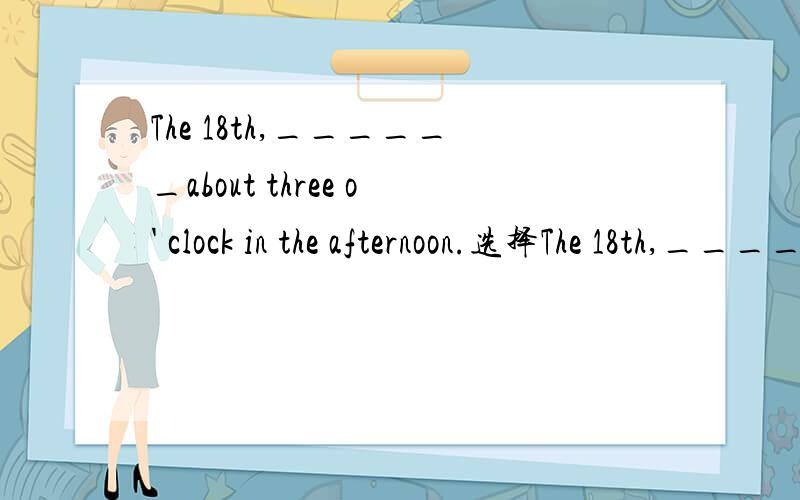 The 18th,______about three o' clock in the afternoon.选择The 18th,______about three o' clock in the afternoon.a)in b)at c)on d)to