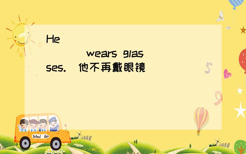 He ______ _______ wears glasses.（他不再戴眼镜）