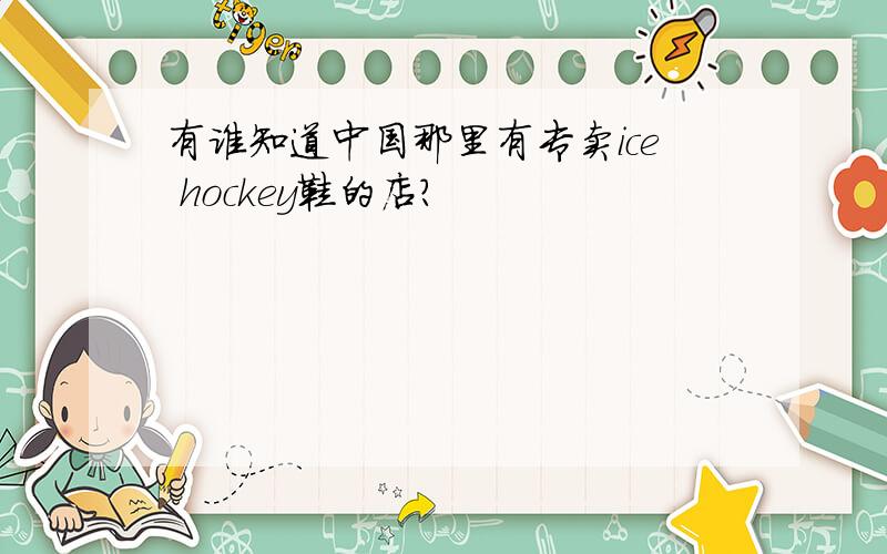 有谁知道中国那里有专卖ice hockey鞋的店?