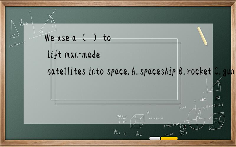 We use a () to lift man-made satellites into space.A.spaceship B.rocket C.gun D.plane