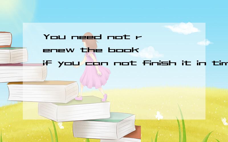 You need not renew the book if you can not finish it in time翻译 不要复制百度的.