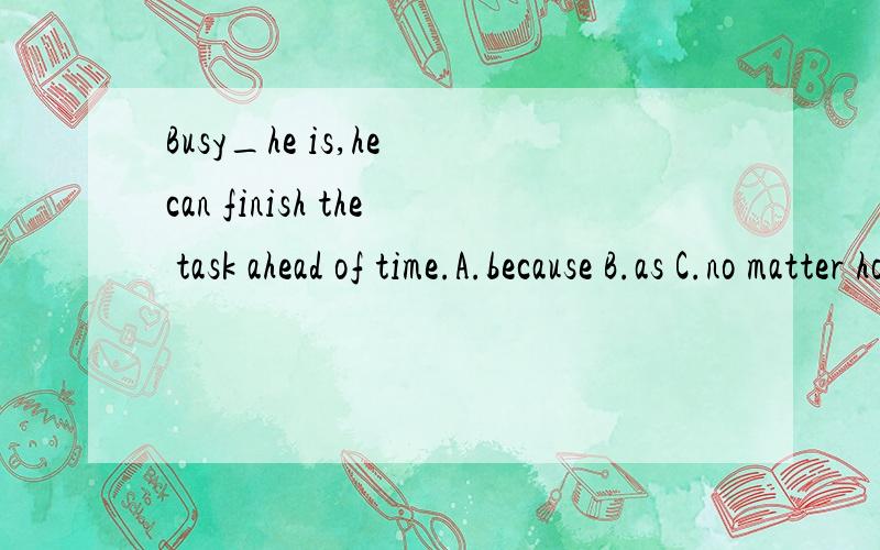 Busy_he is,he can finish the task ahead of time.A.because B.as C.no matter how D.although