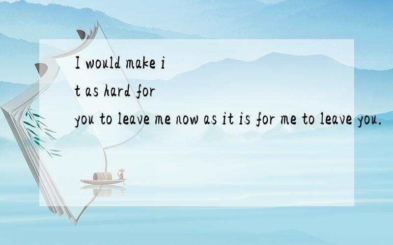 I would make it as hard for you to leave me now as it is for me to leave you.