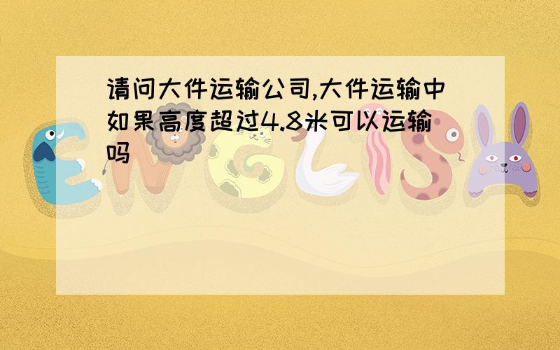 请问大件运输公司,大件运输中如果高度超过4.8米可以运输吗