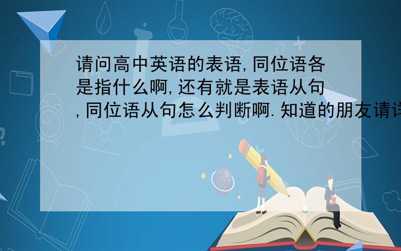 请问高中英语的表语,同位语各是指什么啊,还有就是表语从句,同位语从句怎么判断啊.知道的朋友请详细的两位还可以再细一点吗？我很木的