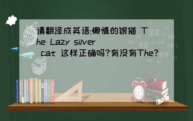 请翻译成英语:懒惰的银猫 The Lazy silver cat 这样正确吗?有没有The?