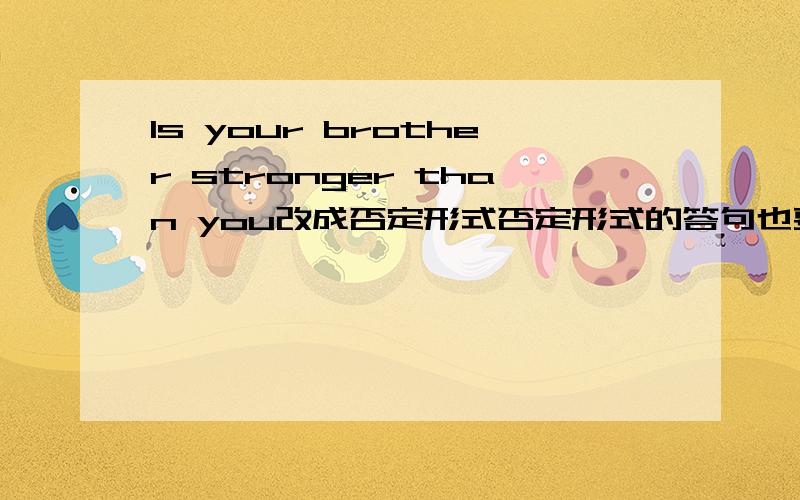 Is your brother stronger than you改成否定形式否定形式的答句也要