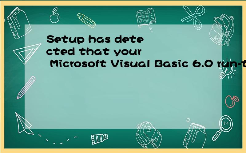 Setup has detected that your Microsoft Visual Basic 6.0 run-time files are out of date.谁能帮我翻译下什么意思、