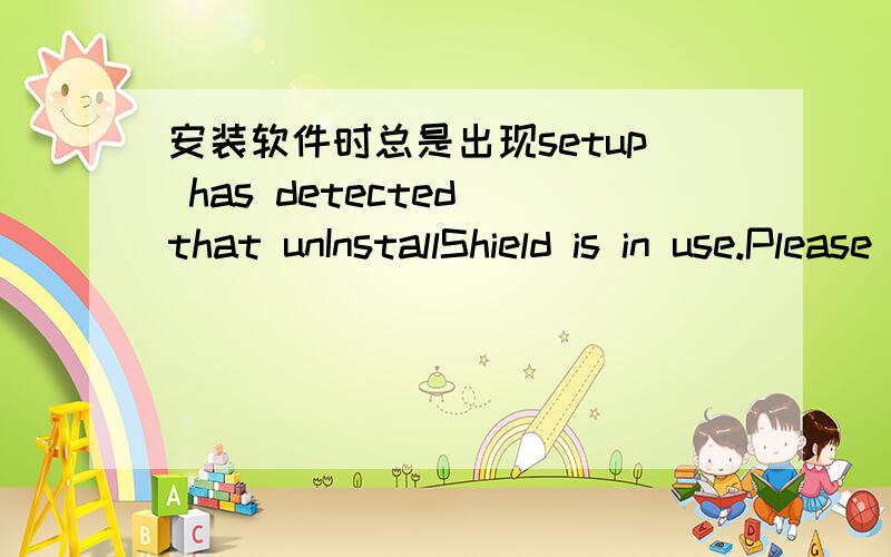 安装软件时总是出现setup has detected that unInstallShield is in use.Please close unInstallShield如上述,总是无法安装软件,进程中没有unInstall之类的,也曾进入F8操作,或者重起,都不管用.为此重装系统,但依然