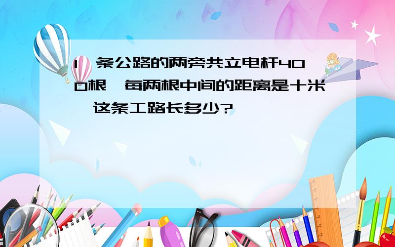 1一条公路的两旁共立电杆400根,每两根中间的距离是十米,这条工路长多少?