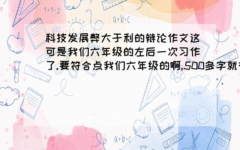 科技发展弊大于利的辩论作文这可是我们六年级的左后一次习作了.要符合点我们六年级的啊,500多字就行了.