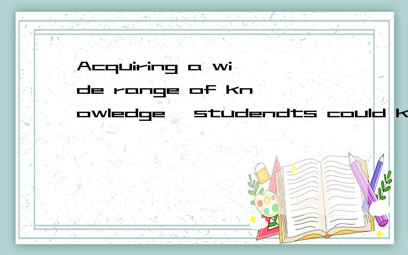 Acquiring a wide range of knowledge, studendts could keep pace with of the process of a society.前半句是伴随状语么?不需要在句子开头加个With么?