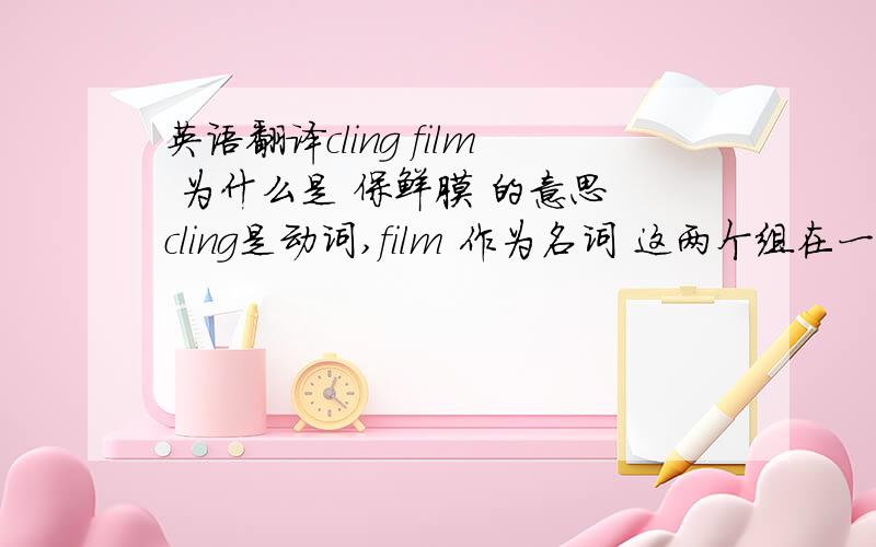 英语翻译cling film 为什么是 保鲜膜 的意思 cling是动词,film 作为名词 这两个组在一起构成名词?