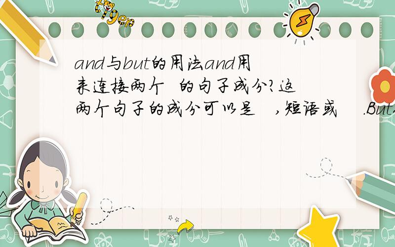 and与but的用法and用来连接两个  的句子成分?这两个句子的成分可以是   ,短语或    .But作为并列连词,在意义上起   作用?其前后两个句子或短语在意义上形成鲜明的    ?