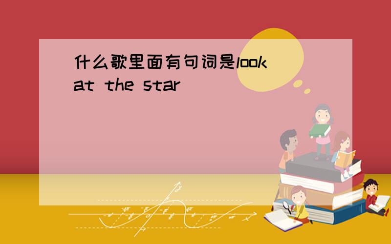 什么歌里面有句词是look at the star