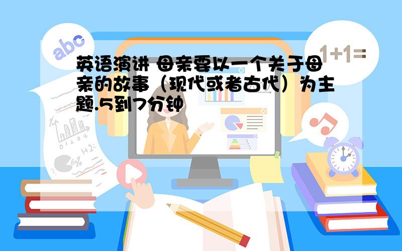 英语演讲 母亲要以一个关于母亲的故事（现代或者古代）为主题.5到7分钟