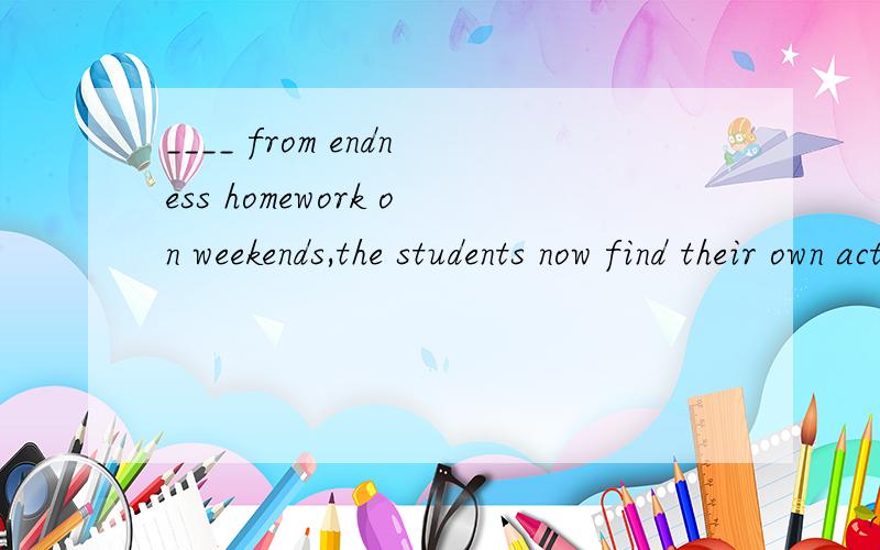 ____ from endness homework on weekends,the students now find their own activities ,such as talking a ride together to watch the sunrise.A.free B.freeing C .to free D.having freed