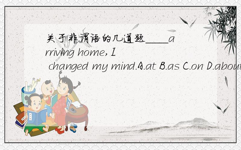 关于非谓语的几道题____arriving home,I changed my mind.A.at B.as C.on D.about答案是C,是什么固定搭配吗?would you be ___to obey the rules?A.so as B.kind as C.so kind as D.so kind enough as 为什么?与D有什么区别?I should like