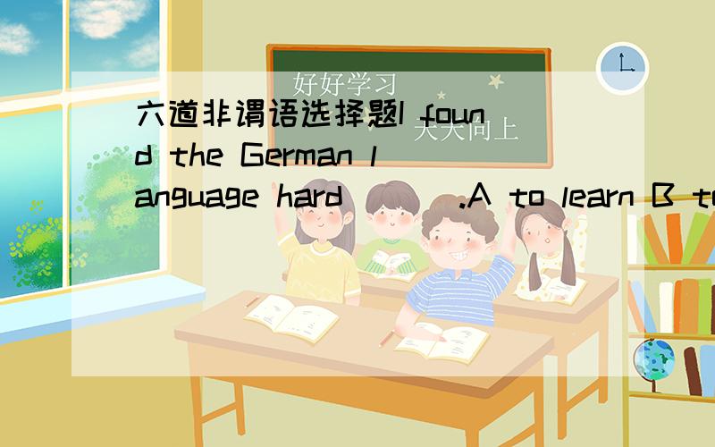 六道非谓语选择题I found the German language hard ___.A to learn B to be learned C learning D learned___tomorrow’s lessons,I have not time to go out with youA not preparing B not having prepared C not being prepared D not to prepareAs the st