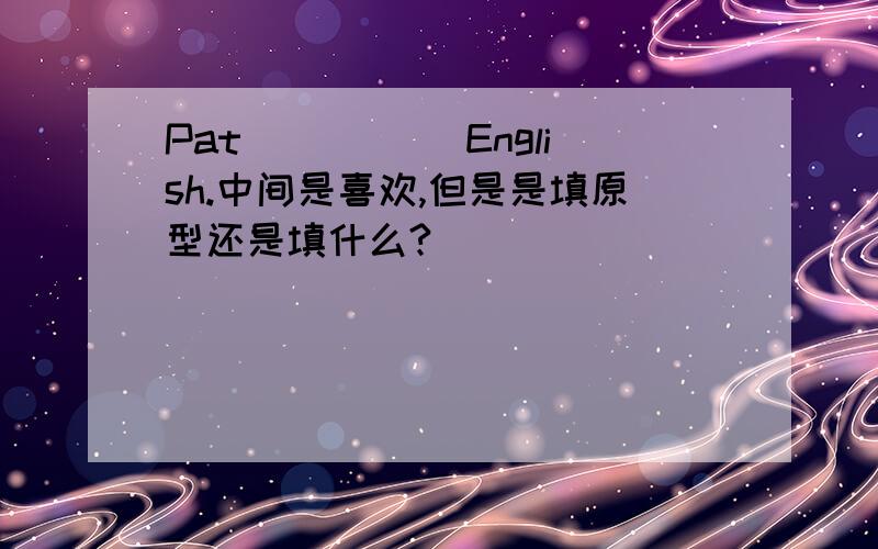 Pat _____English.中间是喜欢,但是是填原型还是填什么?