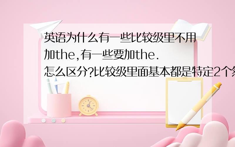 英语为什么有一些比较级里不用加the,有一些要加the.怎么区分?比较级里面基本都是特定2个然后进行比较的啊……那该怎么区分