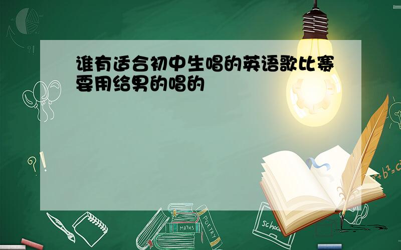 谁有适合初中生唱的英语歌比赛要用给男的唱的