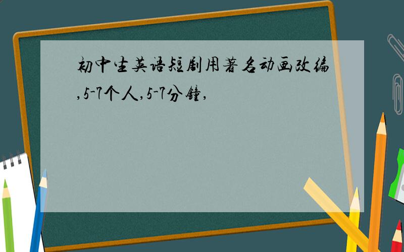 初中生英语短剧用著名动画改编,5-7个人,5-7分钟,