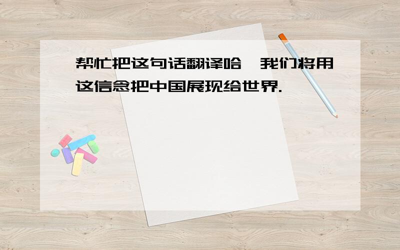 帮忙把这句话翻译哈,我们将用这信念把中国展现给世界.