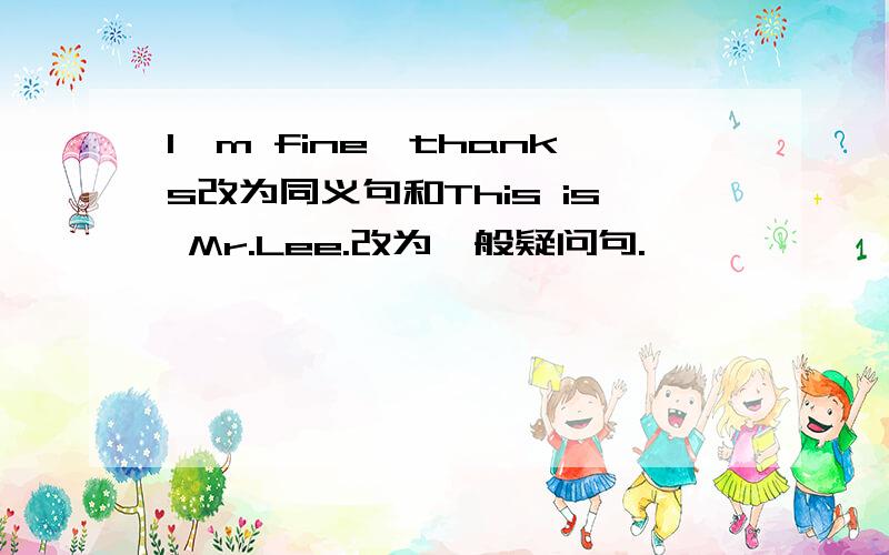 I'm fine,thanks改为同义句和This is Mr.Lee.改为一般疑问句.