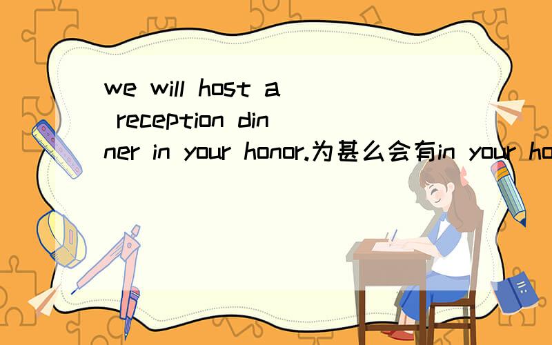 we will host a reception dinner in your honor.为甚么会有in your honor