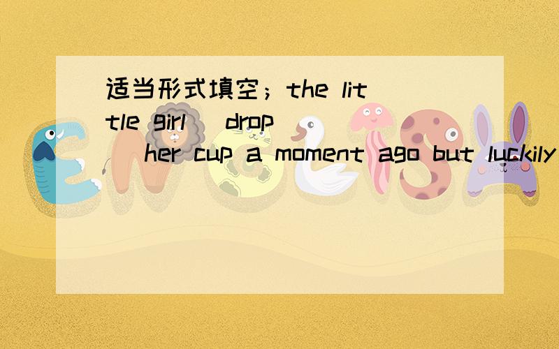 适当形式填空；the little girl (drop) her cup a moment ago but luckily it (be) broken.